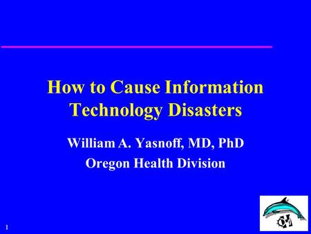 1 How to Cause Information Technology Disasters William A. Yasnoff, MD, PhD Oregon Health Division.