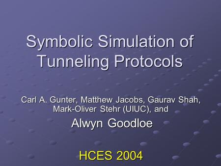 Symbolic Simulation of Tunneling Protocols Carl A. Gunter, Matthew Jacobs, Gaurav Shah, Mark-Oliver Stehr (UIUC), and Alwyn Goodloe Alwyn Goodloe HCES.