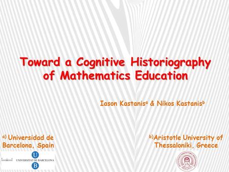 Toward a Cognitive Historiography of Mathematics Education Iason Kastanis a & Nikos Kastanis b b) Aristotle University of Thessaloniki, Greece a) Universidad.