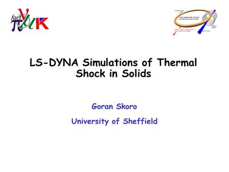 LS-DYNA Simulations of Thermal Shock in Solids Goran Skoro University of Sheffield.