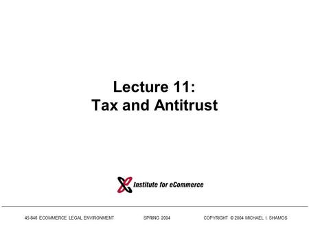 45-848 ECOMMERCE LEGAL ENVIRONMENT SPRING 2004 COPYRIGHT © 2004 MICHAEL I. SHAMOS Lecture 11: Tax and Antitrust.