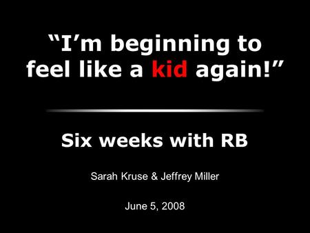 “I’m beginning to feel like a kid again!” Sarah Kruse & Jeffrey Miller June 5, 2008 Six weeks with RB.