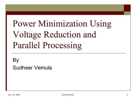 Nov. 29, 2005ELEC6970-0011 Power Minimization Using Voltage Reduction and Parallel Processing By Sudheer Vemula.