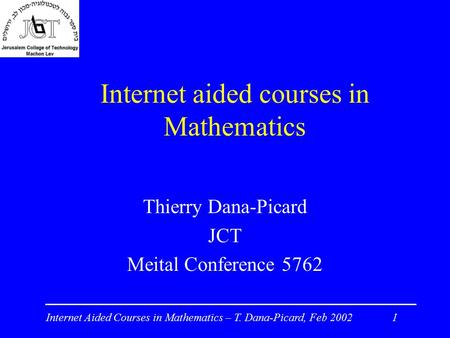 Internet Aided Courses in Mathematics – T. Dana-Picard, Feb 2002 1 Internet aided courses in Mathematics Thierry Dana-Picard JCT Meital Conference 5762.