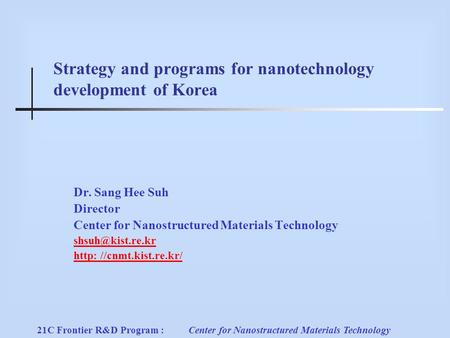 21C Frontier R&D Program :Center for Nanostructured Materials Technology Strategy and programs for nanotechnology development of Korea Dr. Sang Hee Suh.