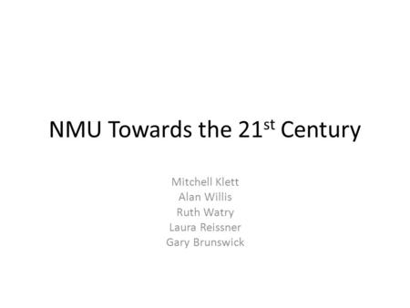 NMU Towards the 21 st Century Mitchell Klett Alan Willis Ruth Watry Laura Reissner Gary Brunswick.