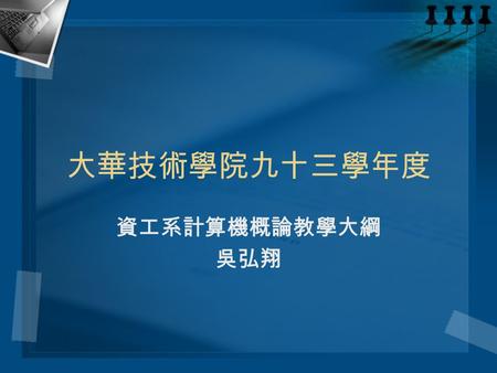 大華技術學院九十三學年度 資工系計算機概論教學大綱 吳弘翔. Wu Hung-Hsiang2 科目名稱：計算機概論與實習 適用班別：夜資工技一Ａ 授課老師：吳弘翔 學分數： 4 修別：必修 老師信箱：