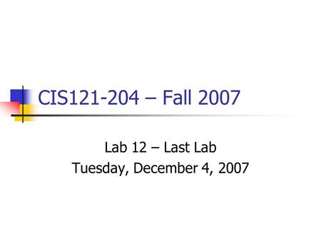 CIS121-204 – Fall 2007 Lab 12 – Last Lab Tuesday, December 4, 2007.