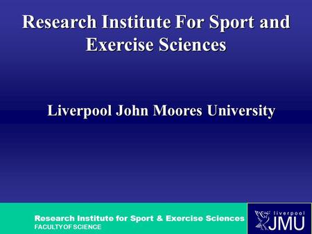 Research Institute for Sport & Exercise Sciences FACULTY OF SCIENCE Research Institute For Sport and Exercise Sciences Liverpool John Moores University.