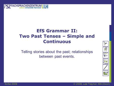 SoSe 2009© 2009, Lee Traynor, MA (Oxon) EfS Grammar II: Two Past Tenses – Simple and Continuous Telling stories about the past; relationships between past.