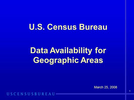 1 U.S. Census Bureau Data Availability for Geographic Areas March 25, 2008.