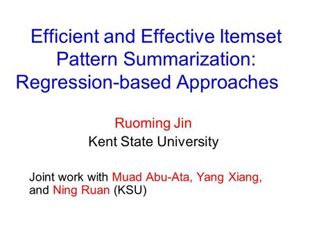 Efficient and Effective Itemset Pattern Summarization: Regression-based Approaches Ruoming Jin Kent State University Joint work with Muad Abu-Ata, Yang.