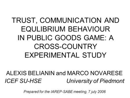 TRUST, COMMUNICATION AND EQULIBRIUM BEHAVIOUR IN PUBLIC GOODS GAME: A CROSS-COUNTRY EXPERIMENTAL STUDY ALEXIS BELIANIN and MARCO NOVARESE ICEF SU-HSE University.