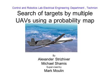 Control and Robotics Lab Electrical Engineering Department, Technion Search of targets by multiple UAVs using a probability map By Alexander Strizhiver.