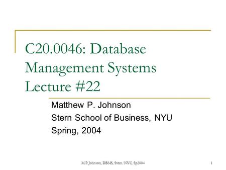 M.P. Johnson, DBMS, Stern/NYU, Sp20041 C20.0046: Database Management Systems Lecture #22 Matthew P. Johnson Stern School of Business, NYU Spring, 2004.