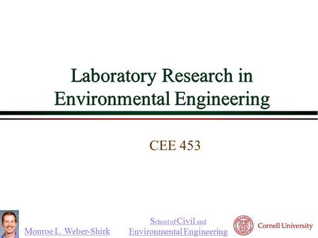 Monroe L. Weber-Shirk S chool of Civil and Environmental Engineering Laboratory Research in Environmental Engineering CEE 453 