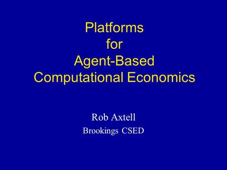 Platforms for Agent-Based Computational Economics Rob Axtell Brookings CSED.