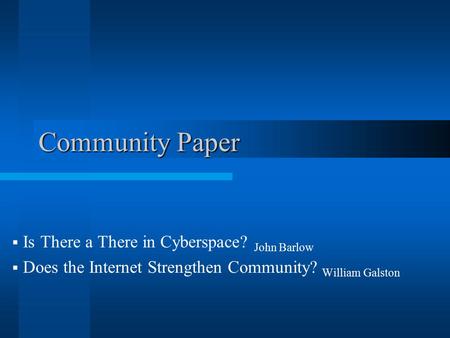 Community Paper  Is There a There in Cyberspace? John Barlow  Does the Internet Strengthen Community? William Galston.