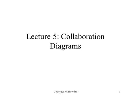 Copyright W. Howden1 Lecture 5: Collaboration Diagrams.