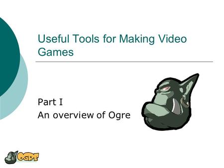 Useful Tools for Making Video Games Part I An overview of Ogre.