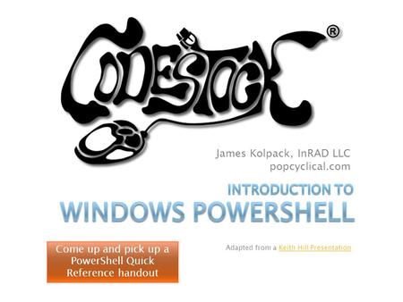 James Kolpack, InRAD LLC popcyclical.com Adapted from a Keith Hill PresentationKeith Hill Presentation Come up and pick up a PowerShell Quick Reference.