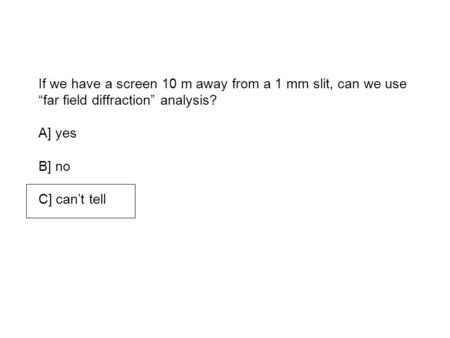 If we have a screen 10 m away from a 1 mm slit, can we use “far field diffraction” analysis? A] yes B] no C] can’t tell.