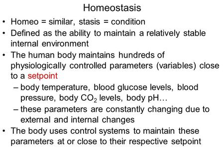 Homeostasis Homeo = similar, stasis = condition Defined as the ability to maintain a relatively stable internal environment The human body maintains hundreds.