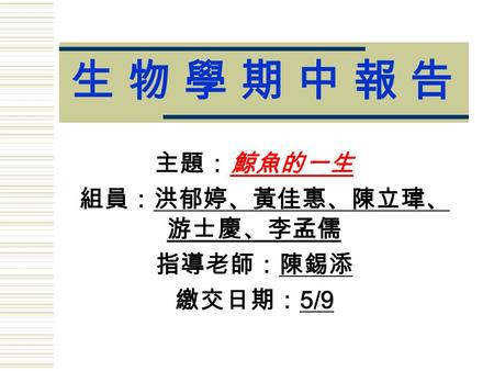 生 物 學 期 中 報 告生 物 學 期 中 報 告 主題：鯨魚的一生 組員：洪郁婷、黃佳惠、陳立瑋、 游士慶、李孟儒 指導老師：陳錫添 繳交日期： 5/9.