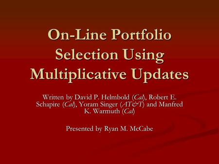 On-Line Portfolio Selection Using Multiplicative Updates Written by David P. Helmbold (Cal), Robert E. Schapire (Cal), Yoram Singer (AT&T) and Manfred.