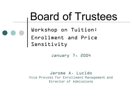 Workshop on Tuition: Enrollment and Price Sensitivity Board of Trustees January 7, 2004 Jerome A. Lucido Vice Provost for Enrollment Management and Director.