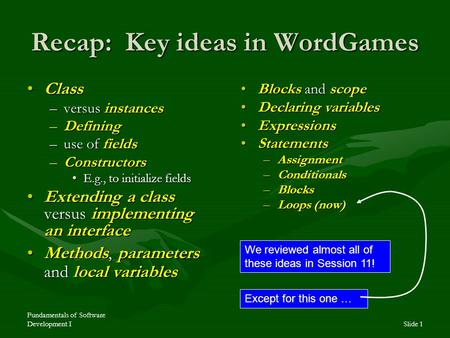 Fundamentals of Software Development ISlide 1 Recap: Key ideas in WordGames ClassClass –versus instances –Defining –use of fields –Constructors E.g., to.