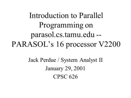 Introduction to Parallel Programming on parasol.cs.tamu.edu -- PARASOL’s 16 processor V2200 Jack Perdue / System Analyst II January 29, 2001 CPSC 626.