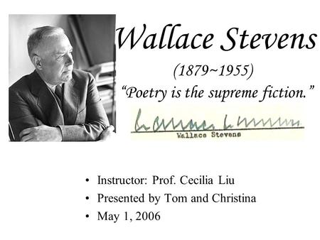 Wallace Stevens (1879~1955) “Poetry is the supreme fiction.” Instructor: Prof. Cecilia Liu Presented by Tom and Christina May 1, 2006.