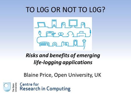 TO L0G OR NOT TO L0G? Blaine Price, Open University, UK Risks and benefits of emerging life-logging applications.