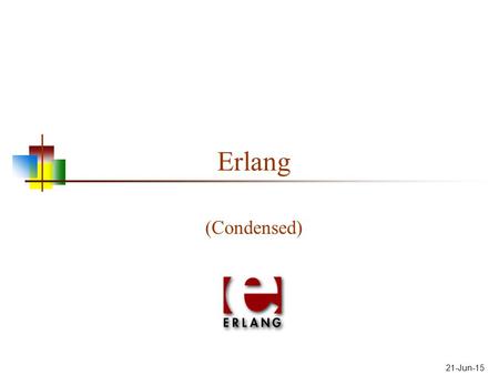 Erlang (Condensed) 21-Jun-15. Important concepts in Erlang There is no “assignment”—only pattern matching Pattern matching is like unification All “variables”