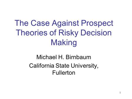 1 The Case Against Prospect Theories of Risky Decision Making Michael H. Birnbaum California State University, Fullerton.