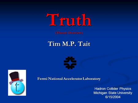 Truth (Theory Overview) Tim M.P. Tait Fermi National Accelerator Laboratory Hadron Collider Physics Michigan State University 6/15/2004.