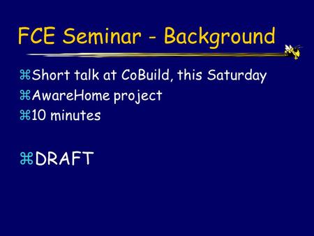 FCE Seminar - Background zShort talk at CoBuild, this Saturday zAwareHome project z10 minutes zDRAFT.