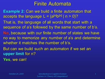 October 29, 2009Introduction to Cognitive Science Lecture 14: Theory of Computation I 1 Finite Automata Example 2: Can we build a finite automaton that.