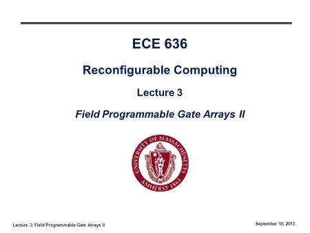 Lecture 3: Field Programmable Gate Arrays II September 10, 2013 ECE 636 Reconfigurable Computing Lecture 3 Field Programmable Gate Arrays II.