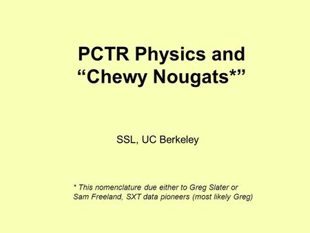 PCTR Physics and “Chewy Nougats*” SSL, UC Berkeley * This nomenclature due either to Greg Slater or Sam Freeland, SXT data pioneers (most likely Greg)