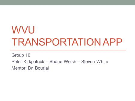 WVU TRANSPORTATION APP Group 10 Peter Kirkpatrick – Shane Welsh – Steven White Mentor: Dr. Bourlai.