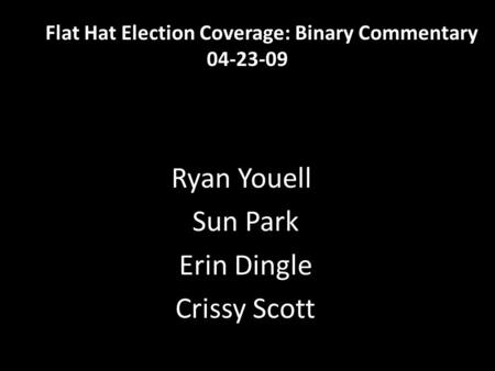 Flat Hat Election Coverage: Binary Commentary 04-23-09 Ryan Youell Sun Park Erin Dingle Crissy Scott.