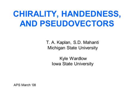 CHIRALITY, HANDEDNESS, AND PSEUDOVECTORS T. A. Kaplan, S.D. Mahanti Michigan State University Kyle Wardlow Iowa State University APS March ‘08.