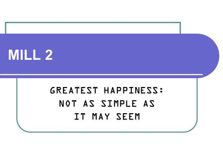 MILL 2 GREATEST HAPPINESS: NOT AS SIMPLE AS IT MAY SEEM.