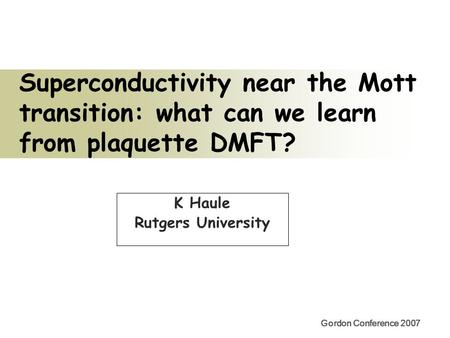 Gordon Conference 2007 Superconductivity near the Mott transition: what can we learn from plaquette DMFT? K Haule Rutgers University.