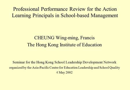 Professional Performance Review for the Action Learning Principals in School-based Management CHEUNG Wing-ming, Francis The Hong Kong Institute of Education.