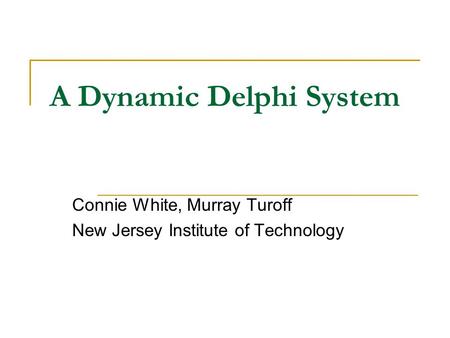 A Dynamic Delphi System Connie White, Murray Turoff New Jersey Institute of Technology.