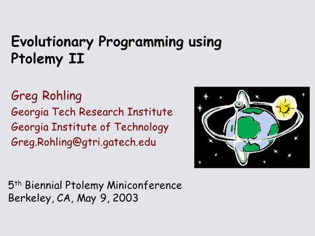 5 th Biennial Ptolemy Miniconference Berkeley, CA, May 9, 2003 Evolutionary Programming using Ptolemy II Greg Rohling Georgia Tech Research Institute Georgia.