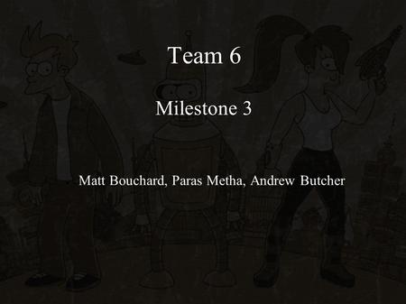 Team 6 Milestone 3 ● Matt Bouchard, Paras Metha, Andrew Butcher.